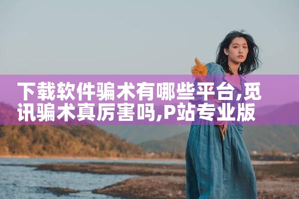 下载软件骗术有哪些平台|P站专业版