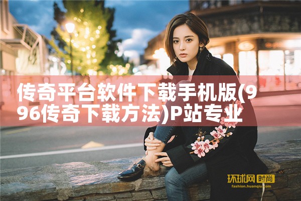 传奇平台软件下载手机版|P站专业版