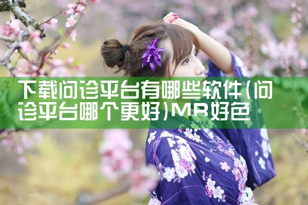 下载问诊平台有哪些软件|MR好色
