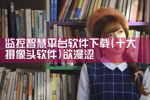 监控智慧平台软件下载|欲漫涩