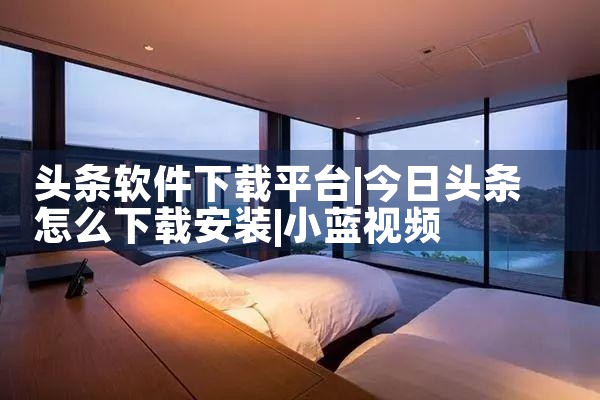 头条软件下载平台|小蓝视频